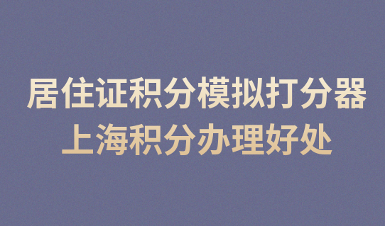 上海居住证积分模拟打分器，积分规划好处太多！赶紧办