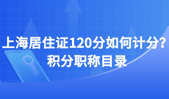 正式公布！上海居住证120分如何计分？积分职称目录来了