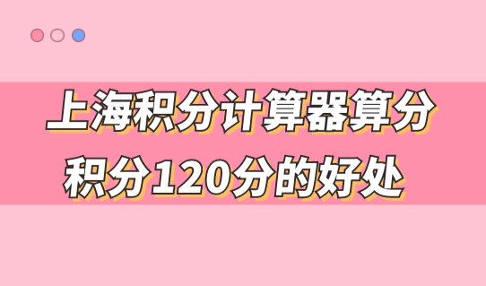 上海新积分计算器算分！居住证积分达到120分，能享受这些好处