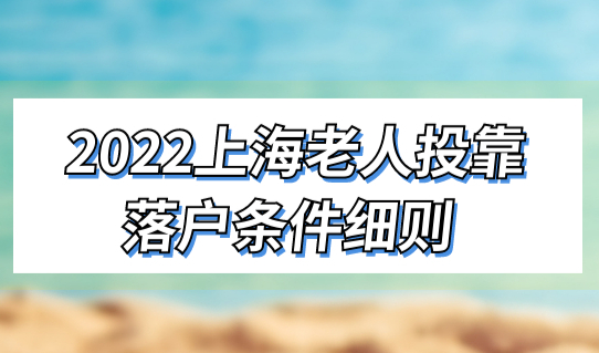 2022上海投靠落户政策新解读，老人投靠落户条件细则