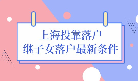 新更新！上海投靠落户政策中，继子女落户的新条件是什么？